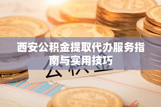 金安西安公积金提取代办服务指南与实用技巧
