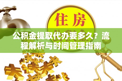 金安公积金提取代办要多久？流程解析与时间管理指南