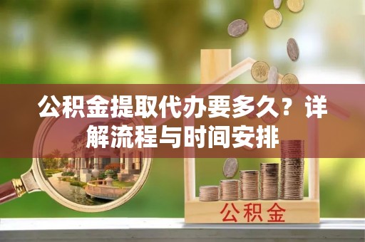 金安公积金提取代办要多久？详解流程与时间安排