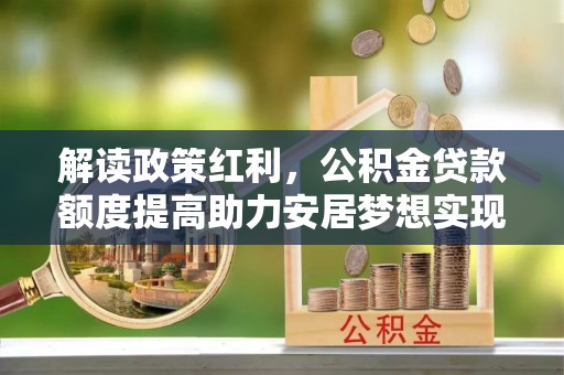 金安解读政策红利，公积金贷款额度提高助力安居梦想实现