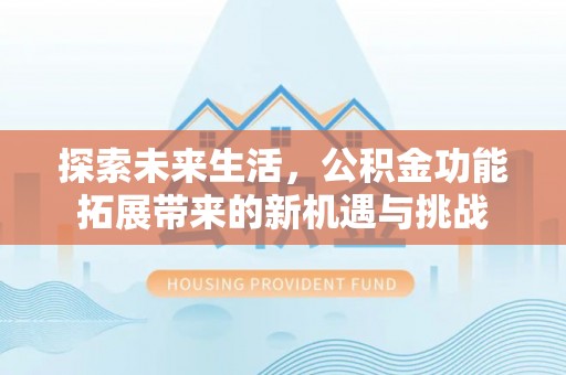 金安探索未来生活，公积金功能拓展带来的新机遇与挑战