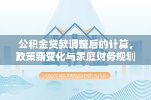 金安公积金贷款调整后的计算，政策新变化与家庭财务规划