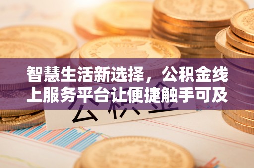 金安智慧生活新选择，公积金线上服务平台让便捷触手可及