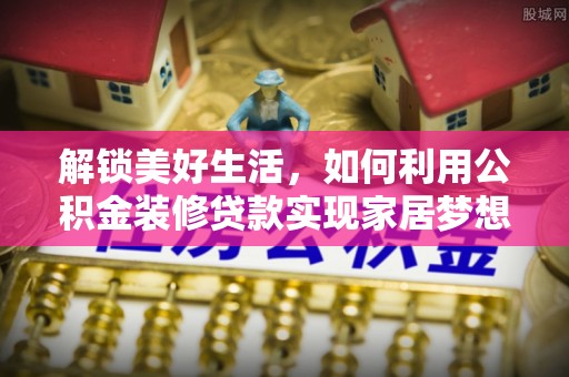 金安解锁美好生活，如何利用公积金装修贷款实现家居梦想
