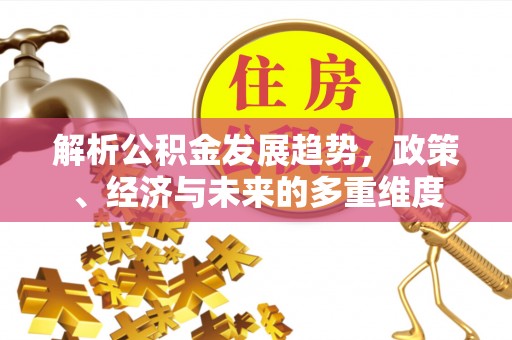 金安解析公积金发展趋势，政策、经济与未来的多重维度