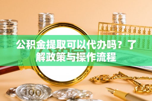 金安公积金提取可以代办吗？了解政策与操作流程
