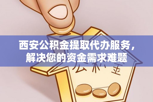 金安西安公积金提取代办服务，解决您的资金需求难题