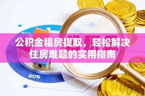 金安公积金租房提取，轻松解决住房难题的实用指南