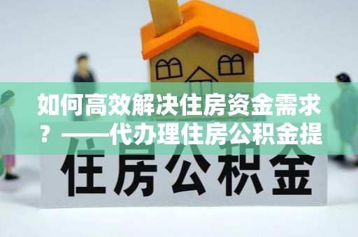 金安如何高效解决住房资金需求？——代办理住房公积金提取服务全解析