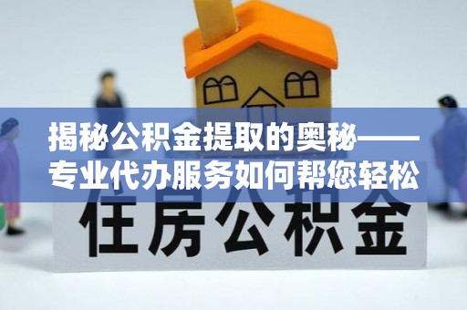 金安揭秘公积金提取的奥秘——专业代办服务如何帮您轻松搞定