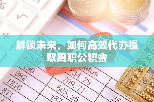 金安解锁未来，如何高效代办提取离职公积金