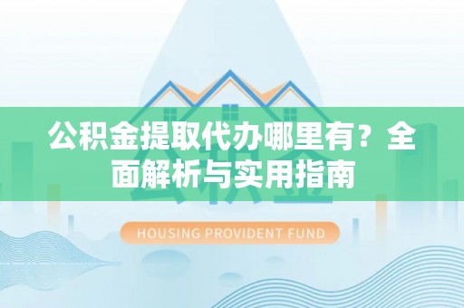 金安公积金提取代办哪里有？全面解析与实用指南