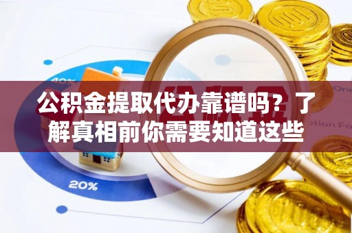 金安公积金提取代办靠谱吗？了解真相前你需要知道这些