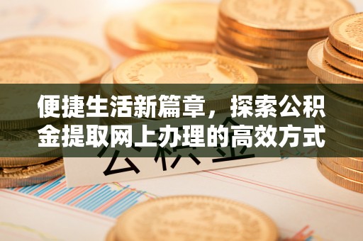 金安便捷生活新篇章，探索公积金提取网上办理的高效方式