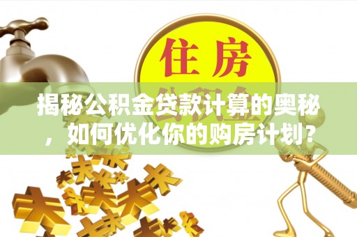 金安揭秘公积金贷款计算的奥秘，如何优化你的购房计划？