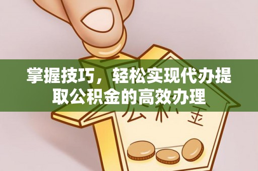 金安掌握技巧，轻松实现代办提取公积金的高效办理