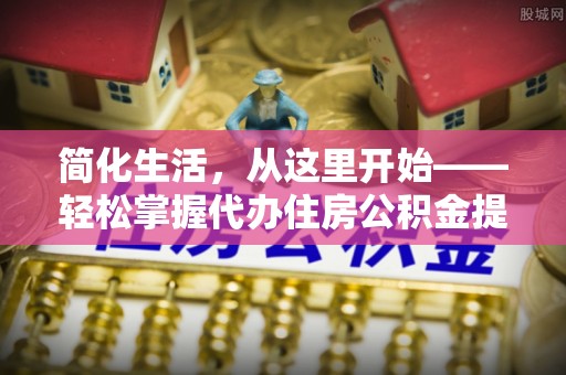 金安简化生活，从这里开始——轻松掌握代办住房公积金提取全流程