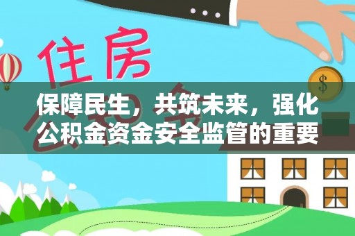 金安保障民生，共筑未来，强化公积金资金安全监管的重要性