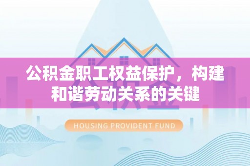 金安公积金职工权益保护，构建和谐劳动关系的关键