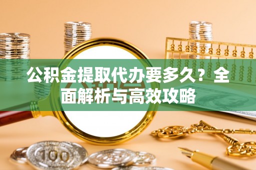 金安公积金提取代办要多久？全面解析与高效攻略
