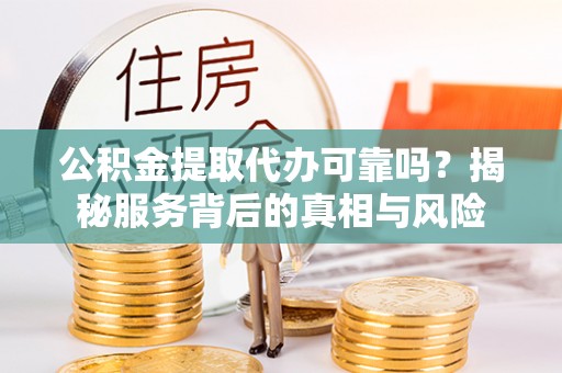 金安公积金提取代办可靠吗？揭秘服务背后的真相与风险