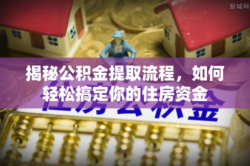 金安揭秘公积金提取流程，如何轻松搞定你的住房资金