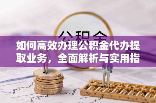 金安如何高效办理公积金代办提取业务，全面解析与实用指南