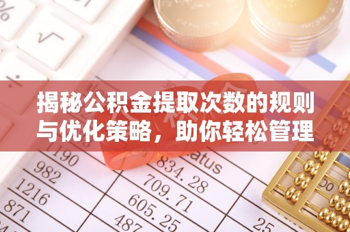 金安揭秘公积金提取次数的规则与优化策略，助你轻松管理财务