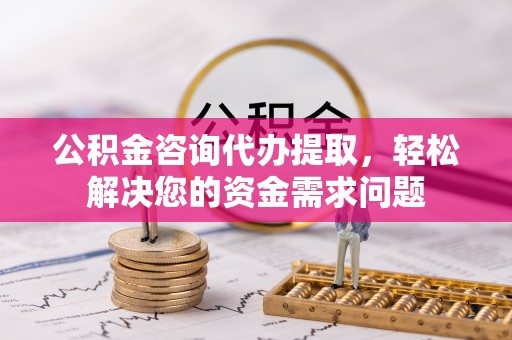 金安公积金咨询代办提取，轻松解决您的资金需求问题