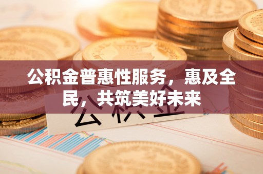 金安公积金普惠性服务，惠及全民，共筑美好未来