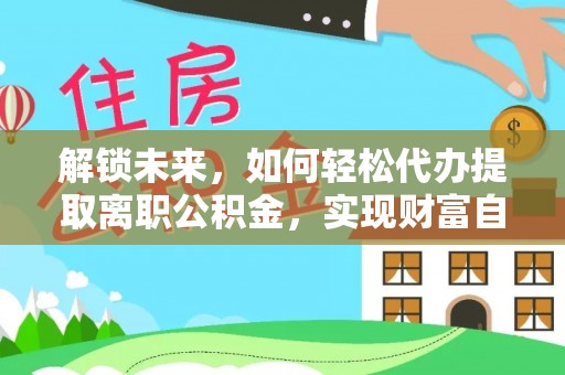 金安解锁未来，如何轻松代办提取离职公积金，实现财富自由的第一步