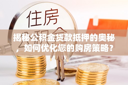 金安揭秘公积金贷款抵押的奥秘，如何优化您的购房策略？