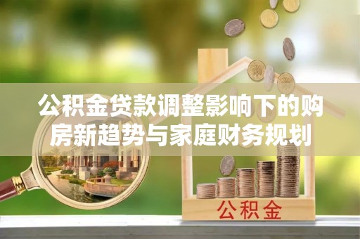 金安公积金贷款调整影响下的购房新趋势与家庭财务规划