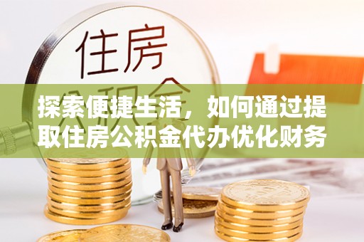 金安探索便捷生活，如何通过提取住房公积金代办优化财务规划