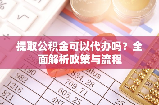 金安提取公积金可以代办吗？全面解析政策与流程