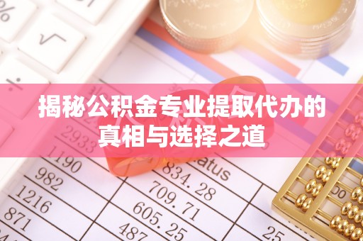 金安揭秘公积金专业提取代办的真相与选择之道