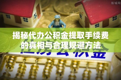 金安揭秘代办公积金提取手续费的真相与合理规避方法