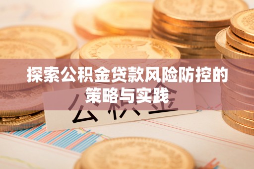 金安探索公积金贷款风险防控的策略与实践