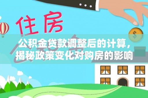 金安公积金贷款调整后的计算，揭秘政策变化对购房的影响