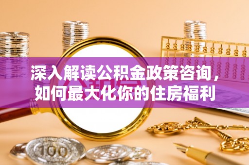 金安深入解读公积金政策咨询，如何最大化你的住房福利
