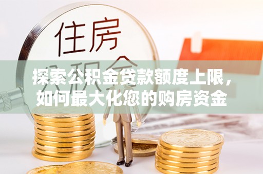 金安探索公积金贷款额度上限，如何最大化您的购房资金
