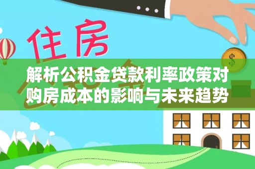 金安解析公积金贷款利率政策对购房成本的影响与未来趋势