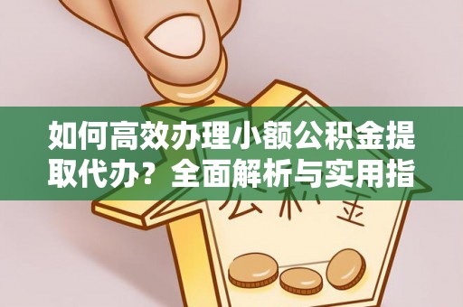 金安如何高效办理小额公积金提取代办？全面解析与实用指南
