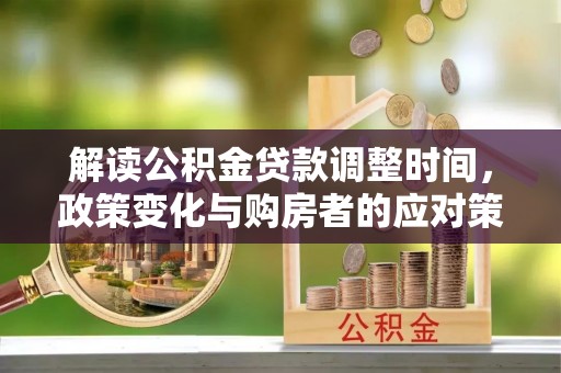 金安解读公积金贷款调整时间，政策变化与购房者的应对策略