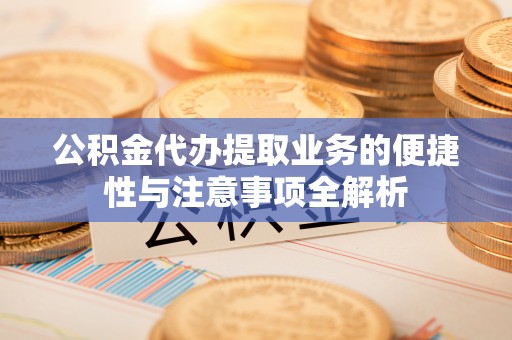 金安公积金代办提取业务的便捷性与注意事项全解析