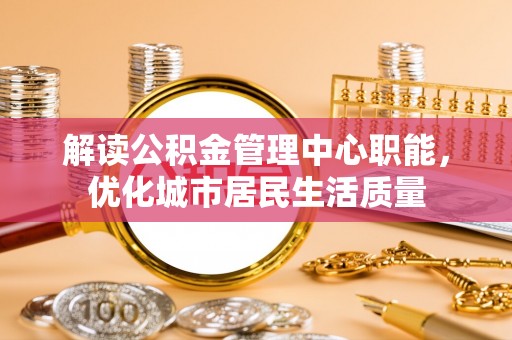 金安解读公积金管理中心职能，优化城市居民生活质量