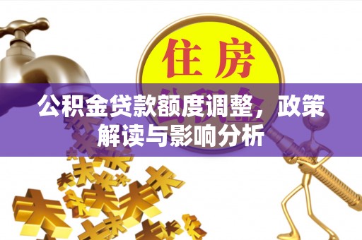 金安公积金贷款额度调整，政策解读与影响分析