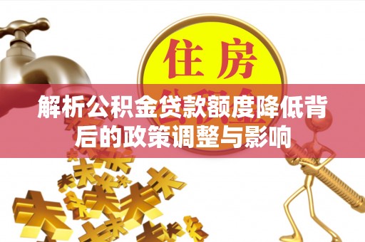 金安解析公积金贷款额度降低背后的政策调整与影响