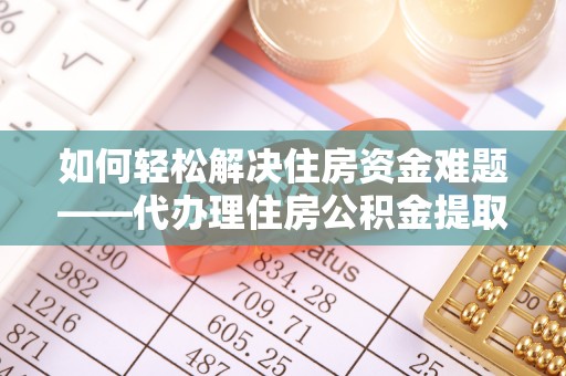 金安如何轻松解决住房资金难题——代办理住房公积金提取服务详解