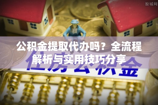 金安公积金提取代办吗？全流程解析与实用技巧分享